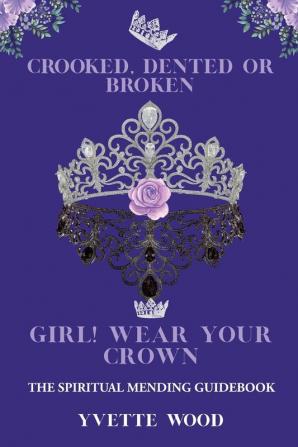 Crooked Dented or Broken Girl! Wear your Crown: The Spiritual Mending Guidebook