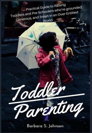 Toddler Parenting: Practical Guide to Raising Toddlers and Pre-Schoolers who're grounded Generous and Smart in an Over-Entitled World