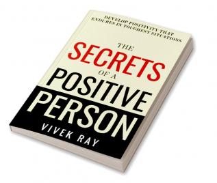 The Secrets of a Positive Person : Develop Positivity that Endures in Toughest Situations