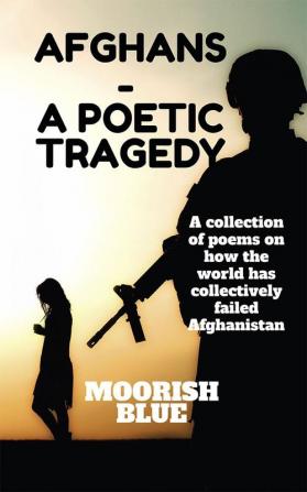 Afghans - A poetic Tragedy : A collection of poems about how collectively the world has failed Afghanistan