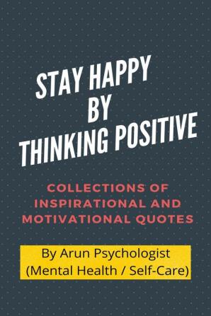 STAY HAPPY BY THINKING POSITIVE : COLLECTIONS OF INSPIRATIONAL AND MOTIVATIONAL QUOTES