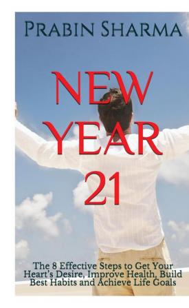 NEW YEAR 21 : The 8 Effective Steps to Get Your Heart’s Desire Improve Health Build Best Habits and Achieve Life Goals