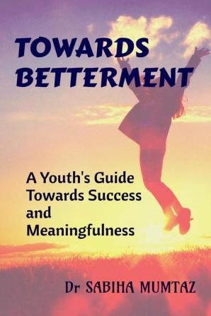 TOWARDS BETTERMENT : A Youth's Guide towards Success and Meaningfulness