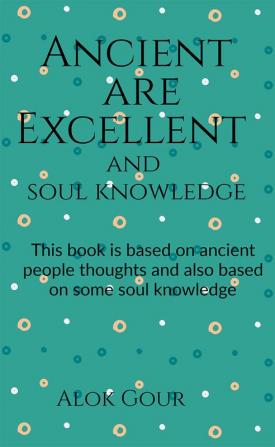 Ancient are Excellent and soul knowledge : This book is based on ancient people and there thoughts. This book is also based on soul knowledge.