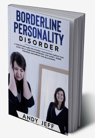 Borderline Personality Disorder : A Complete BPD Guide for Managing Your Emotions Improve Your Social Skills Overcoming Depression Stop Anxiety Rewire Your Brain and Improve Your Relationships.