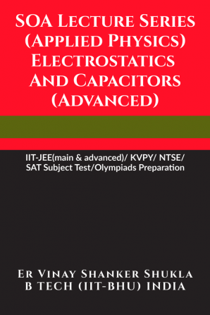 SOA Lecture Series (Applied Physics) Electrostatics And Capacitors (Advanced) : IIT-JEE(main &amp; advanced)/KVPY/NTSE/SAT Subject Test/Olympiads Preparation