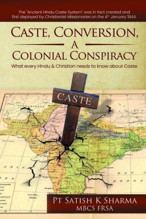 Caste Conversion A Colonial Conspiracy : What Every Hindu And Christian Needs To Know About Caste