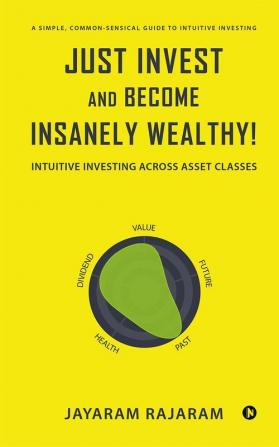 Just Invest And Become Insanely Wealthy!: Intuitive Investing Across Asset Classes