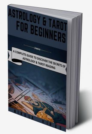 ASTROLOGY AND TAROT FOR BEGINNERS A Complete Guide to Discover the Secrets of Astrology and Tarot Reading