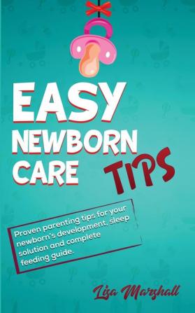 Easy Newborn Care Tips: Proven Parenting Tips For Your Newborn's Development Sleep Solution And Complete Feeding Guide: 1 (Positive Parenting)