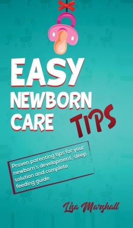 Easy Newborn Care Tips: Proven Parenting Tips For Your Newborn's Development Sleep Solution And Complete Feeding Guide: 1 (Positive Parenting)