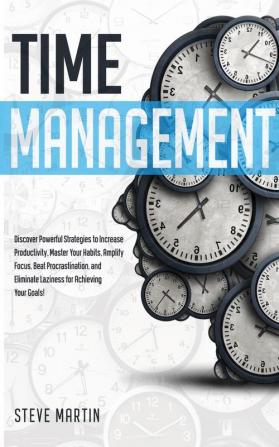 Time Management: Discover Powerful Strategies to Increase Productivity Master Your Habits Amplify Focus Beat Procrastination and Eliminate Laziness for Achieving Your Goals!: 2 (Self Help Mastery)