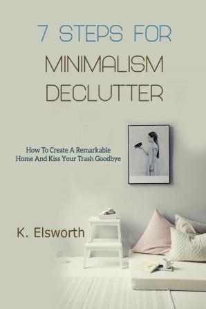 7 Steps For Minimalism Declutter: How To Create A Remarkable Home And Kiss Your Trash Goodbye