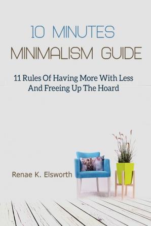 10 Minutes Minimalism Guide: 11 Rules Of Having More With Less And Freeing Up The Hoard