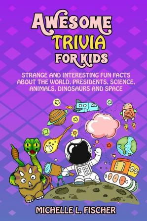 Awesome Trivia For Kids: Strange And Interesting Fun Facts About The World Presidents Science Animals Dinosaurs And Space