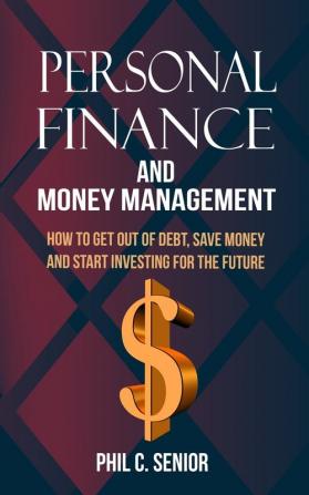 Personal Finance And Money Management: How To Get Out Of Debt Save Money And Start Investing For The Future