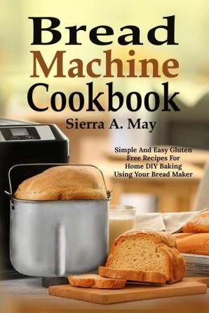 Bread Machine Cookbook: Simple And Easy Gluten Free Recipes For Home DIY Baking Using Your Bread Maker