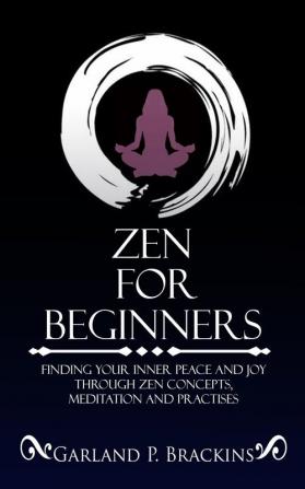 Zen For Beginners: Finding Your Inner Peace And Joy Through Zen Concepts Meditation And Practises