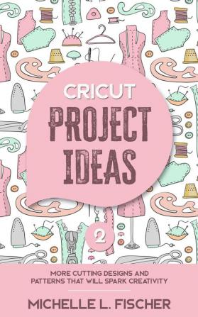 Cricut Project Ideas 2: More Cutting Designs And Patterns That Will Spark Creativity