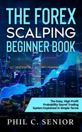 The Forex Scalping Beginner Book: The Easy High Profit Probability Secret Trading System Explained In Simple Terms