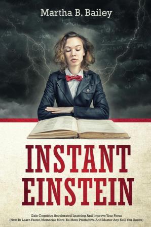 Instant Einstein: Gain Cognitive Accelerated Learning And Improve Your Focus (How To Learn Faster Memorize More Be More Productive And Master Any Skill You Desire)