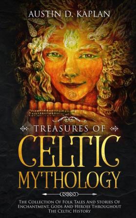 Treasures Of Celtic Mythology: The Collection Of Folk Tales And Stories Of Enchantment Gods And Heroes Throughout The Celtic History