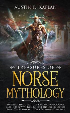 Treasures Of Norse Mythology: An Interesting Guide To Viking Mythology Gods And Heroes With Folk Tales Of Endless Conquests (Relive The North As It Was A Thousand Years Ago)