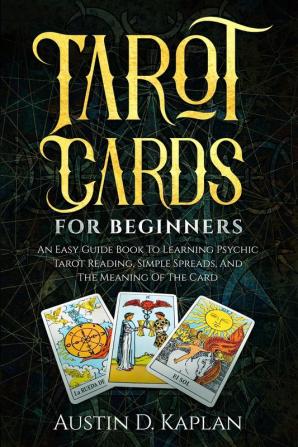 Tarot Cards For Beginners: An Easy Guide Book To Learning Psychic Tarot Reading Simple Spreads And The Meaning Of The Card