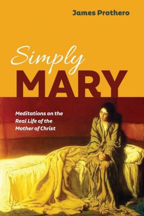 Simply Mary: Meditations on the Real Life of the Mother of Christ