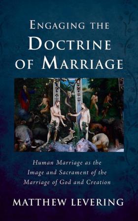 Engaging the Doctrine of Marriage: Human Marriage as the Image and Sacrament of the Marriage of God and Creation (Engaging Doctrine)