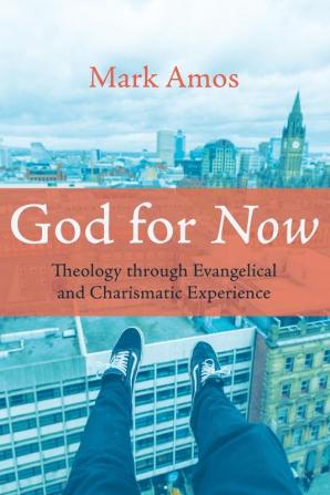 God for Now: Theology Through Evangelical and Charismatic Experience