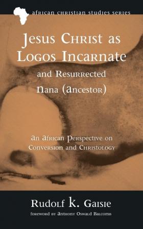 Jesus Christ as Logos Incarnate and Resurrected Nana (Ancestor): An African Perspective on Conversion and Christology: 19 (African Christian Studies)