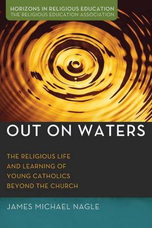 Out on Waters: The Religious Life and Learning of Young Catholics Beyond the Church (Horizons in Religious Education)