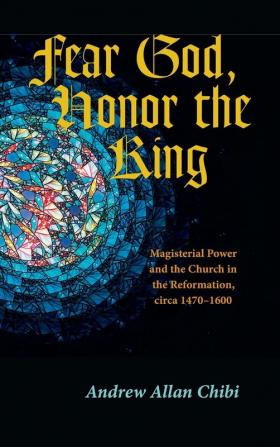 Fear God Honor the King: Magisterial Power and the Church in the Reformation Circa 1470-1600