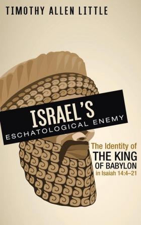 Israel's Eschatological Enemy: The Identity of the King of Babylon in Isaiah 14:4-21