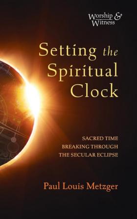 Setting the Spiritual Clock: Sacred Time Breaking Through the Secular Eclipse (Worship and Witness)