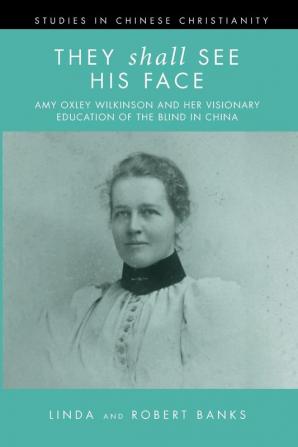 They Shall See His Face: Amy Oxley Wilkinson and Her Visionary Education of the Blind in China (Studies in Chinese Christianity)