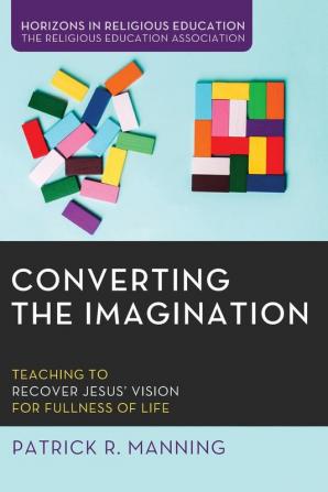 Converting the Imagination: Teaching to Recover Jesus' Vision for Fullness of Life (Horizons in Religious Education)