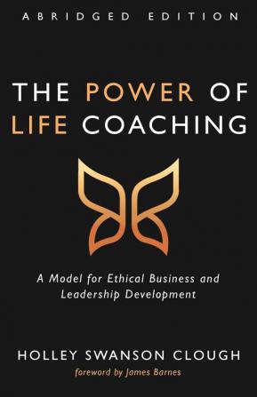 The Power of Life Coaching Abridged Edition: A Model for Ethical Business and Leadership Development