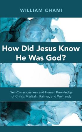 How Did Jesus Know He Was God?: Self-Consciousness and Human Knowledge of Christ: Maritain Rahner and Weinandy