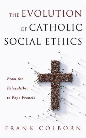 The Evolution of Catholic Social Ethics: From the Palaeolithic to Pope Francis