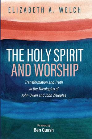 The Holy Spirit and Worship: Transformation and Truth in the Theologies of John Owen and John Zizioulas