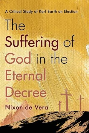 The Suffering of God in the Eternal Decree: A Critical Study of Karl Barth on Election