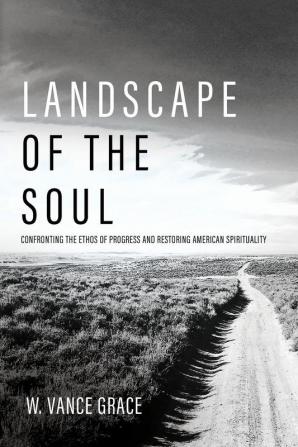 Landscape of the Soul: Confronting the Ethos of Progress and Restoring American Spirituality