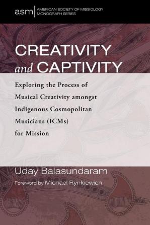 Creativity and Captivity: Exploring the Process of Musical Creativity Amongst Indigenous Cosmopolitan Musicians (Icms) for Mission: 51 (American Society of Missiology Monograph)