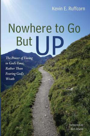 Nowhere to Go But Up: The Power of Living in God's Love Rather Than Fearing God's Wrath