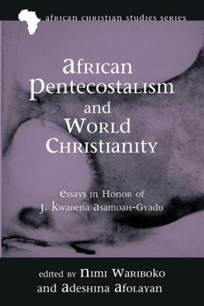 African Pentecostalism and World Christianity: Essays in Honor of J. Kwabena Asamoah-Gyadu: 18 (African Christian Studies)