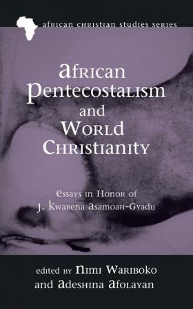 African Pentecostalism and World Christianity: Essays in Honor of J. Kwabena Asamoah-Gyadu: 18 (African Christian Studies)