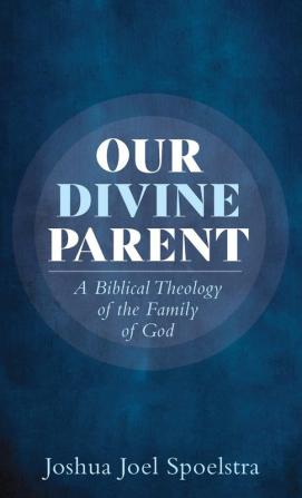 Our Divine Parent: A Biblical Theology of the Family of God