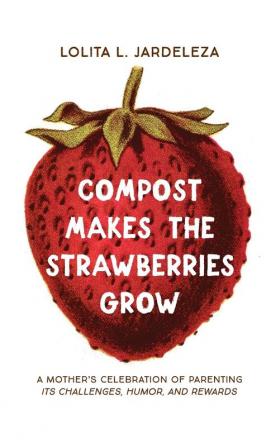 Compost Makes the Strawberries Grow: A Mother's Celebration of Parenting - Its Challenges Humor and Rewards